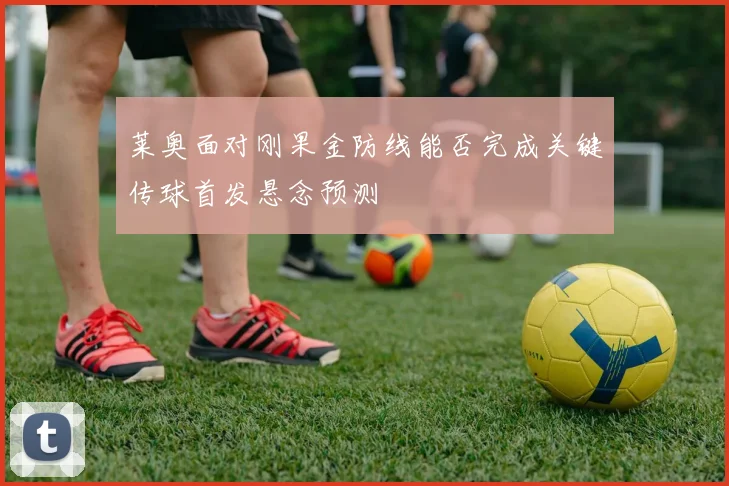 莱奥面对刚果金防线能否完成关键传球首发悬念预测