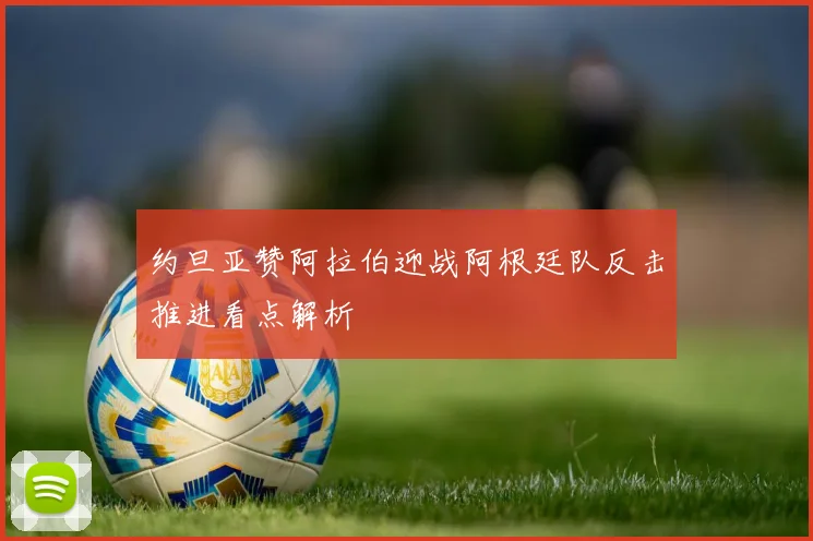 约旦亚赞阿拉伯迎战阿根廷队反击推进看点解析