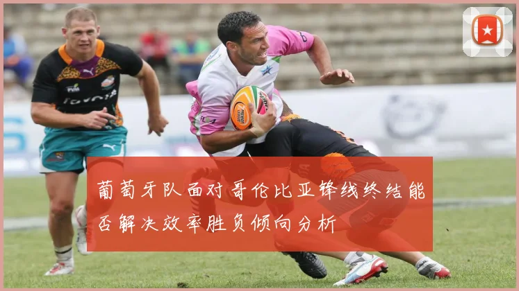 葡萄牙队面对哥伦比亚锋线终结能否解决效率胜负倾向分析