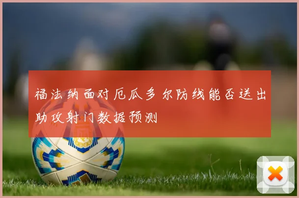 福法纳面对厄瓜多尔防线能否送出助攻射门数据预测