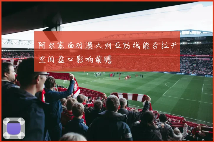 阿尔塞面对澳大利亚防线能否拉开空间盘口影响前瞻
