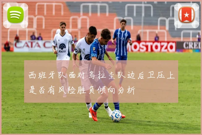 西班牙队面对乌拉圭队边后卫压上是否有风险胜负倾向分析