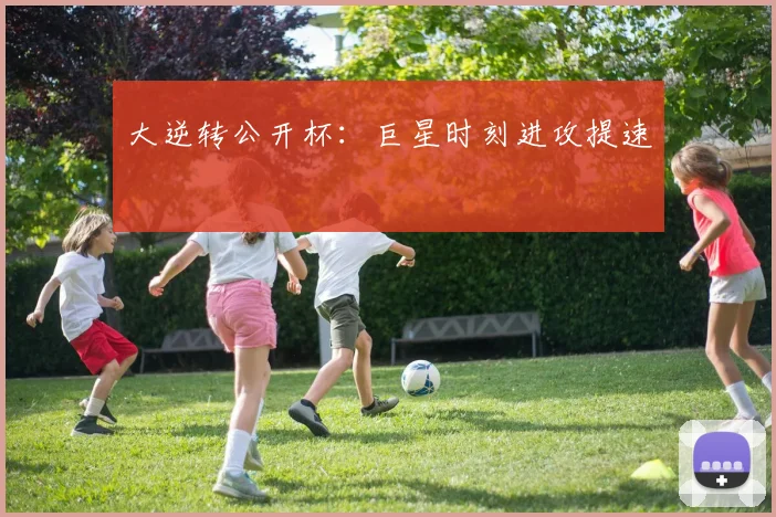 大逆转公开杯：巨星时刻进攻提速