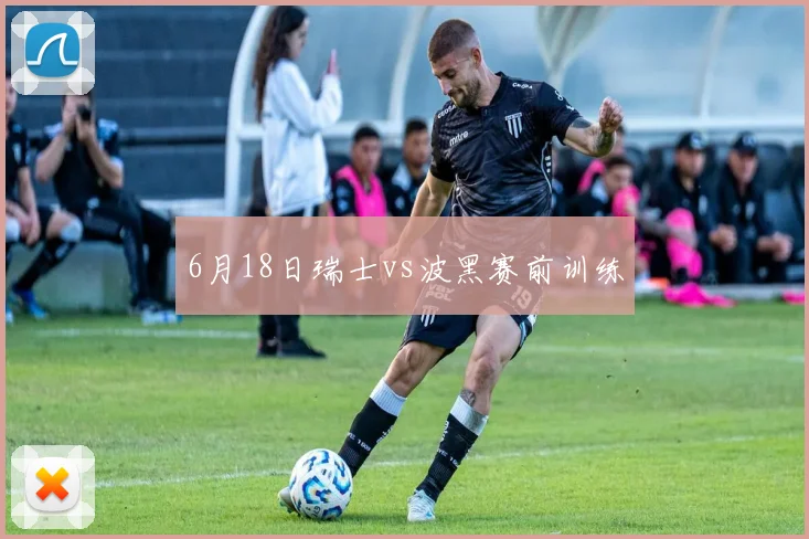 6月18日瑞士vs波黑赛前训练