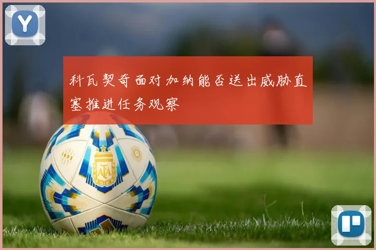 科瓦契奇面对加纳能否送出威胁直塞推进任务观察