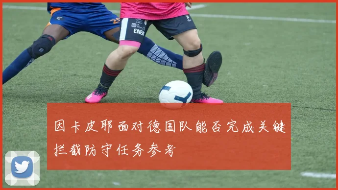 因卡皮耶面对德国队能否完成关键拦截防守任务参考