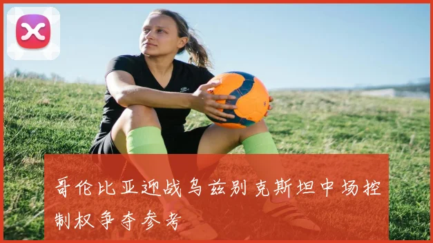 哥伦比亚迎战乌兹别克斯坦中场控制权争夺参考