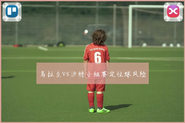 乌拉圭vs沙特小组赛定位球风险