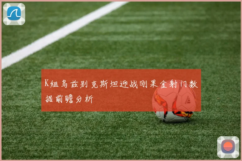 K组乌兹别克斯坦迎战刚果金射门数据前瞻分析