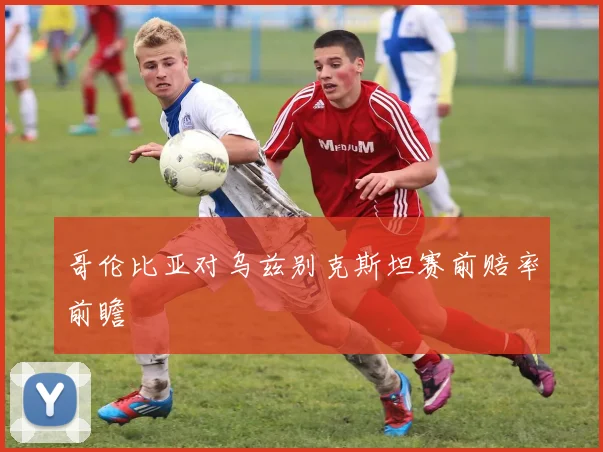 哥伦比亚对乌兹别克斯坦赛前赔率前瞻