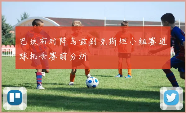 巴坎布对阵乌兹别克斯坦小组赛进球机会赛前分析