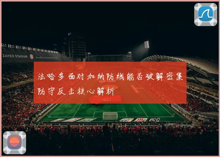 法哈多面对加纳防线能否破解密集防守反击核心解析