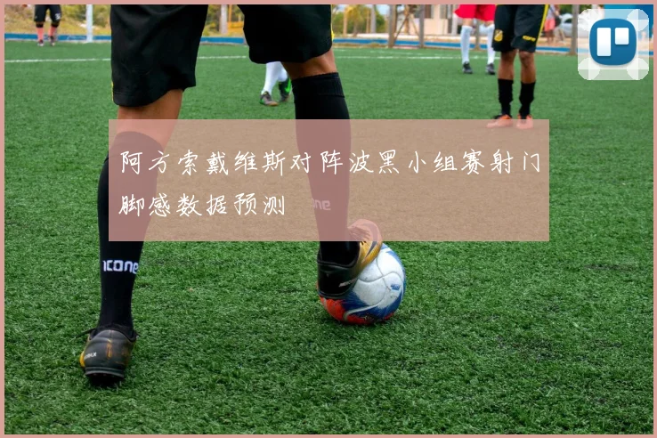 阿方索戴维斯对阵波黑小组赛射门脚感数据预测