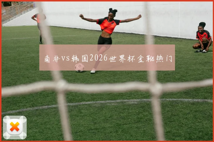 南非vs韩国2026世界杯金靴热门